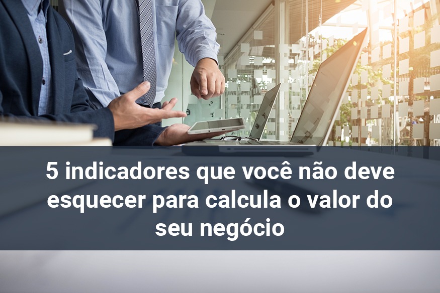 5 indicadores que você não deve esquecer para calcular o valor do seu negócio